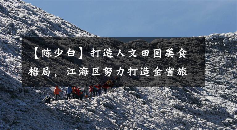 【陈少白】打造人文田园美食格局，江海区努力打造全省旅游示范区。