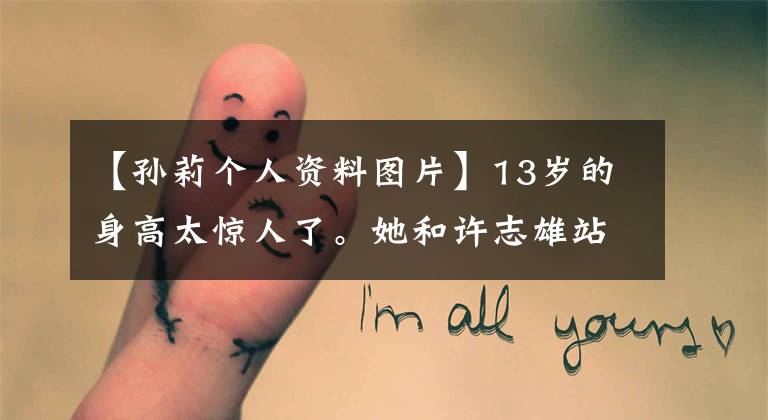 【孙莉个人资料图片】13岁的身高太惊人了。她和许志雄站在一起,身高接近170。