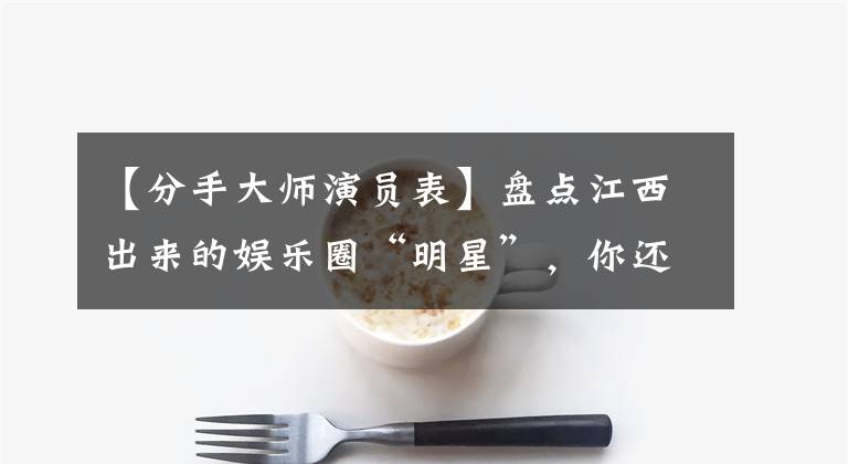 【分手大师演员表】盘点江西出来的娱乐圈“明星”,你还知道什么?