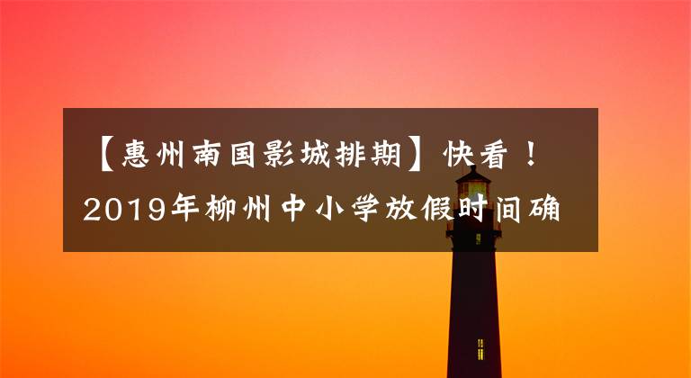 【惠州南国影城排期】快看！2019年柳州中小学放假时间确定！得到这个排的提前安排