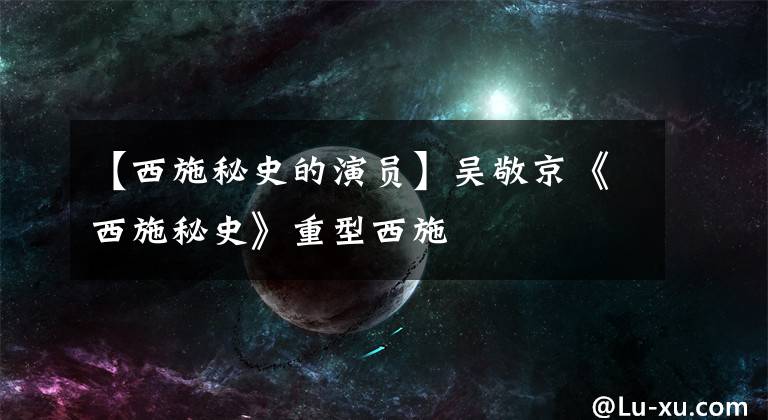 【西施秘史的演员】吴敬京《西施秘史》重型西施