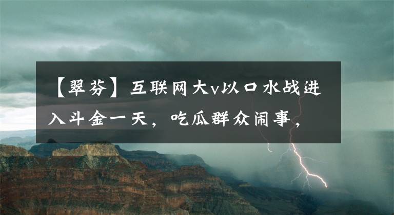 【翠芬】互联网大v以口水战进入斗金一天，吃瓜群众闹事，把流量倒挂。(孔子、论语、论语、论语)。