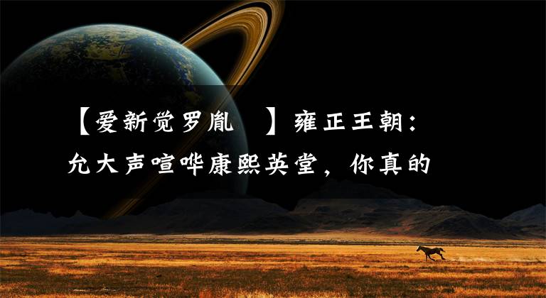 【爱新觉罗胤禵】雍正王朝:允大声喧哗康熙英堂,你真的理解吗?言行都是权谋术