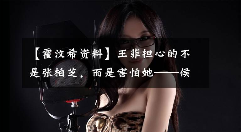 【霍汶希资料】王菲担心的不是张柏芝，而是害怕她——侯默西。