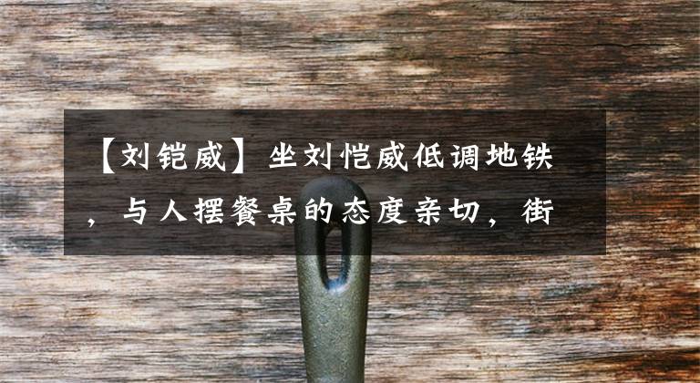 【刘铠威】坐刘恺威低调地铁，与人摆餐桌的态度亲切，街上出现的表情凄凉，眼眶发红。