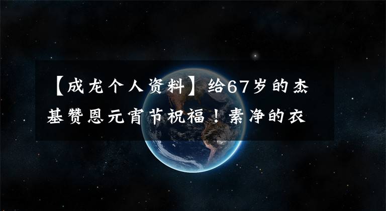 【成龙个人资料】给67岁的杰基赞恩元宵节祝福!素净的衣着,全身没有一件名牌,面色红润,身材健壮