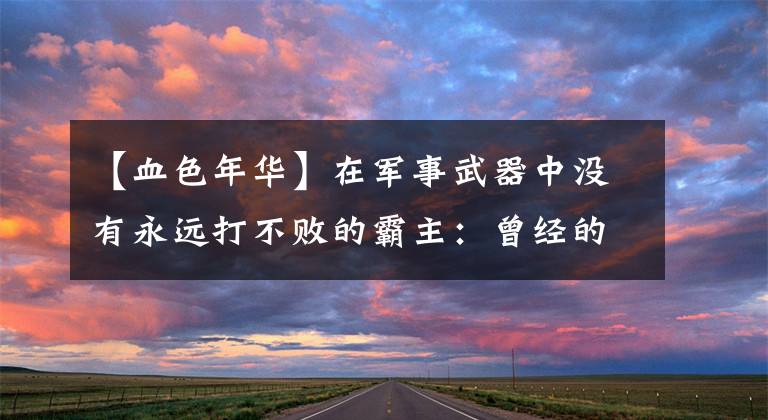 【血色年华】在军事武器中没有永远打不败的霸主：曾经的王者或许是如今的弱者