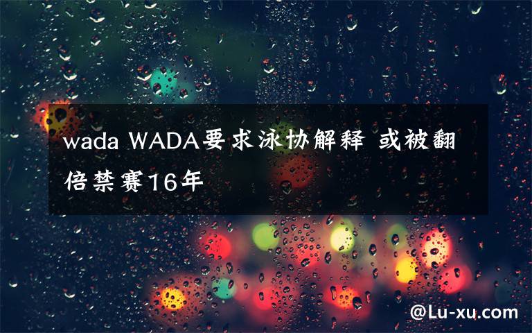 wada WADA要求泳协解释 或被翻倍禁赛16年