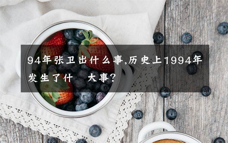 94年张卫出什么事,历史上1994年发生了什麼大事？