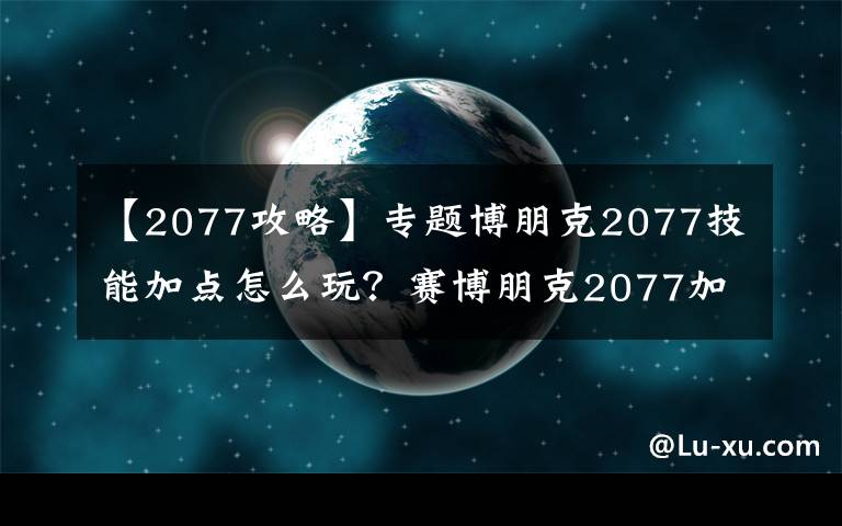 【2077攻略】专题博朋克2077技能加点怎么玩?赛博朋克2077加点攻略大全