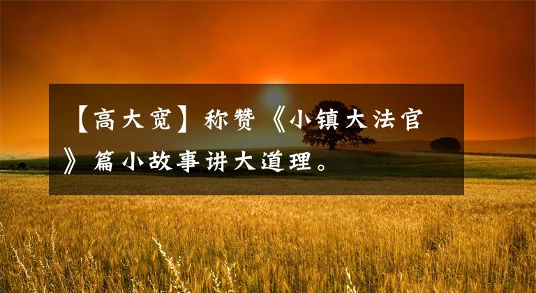 【高大宽】称赞《小镇大法官》篇小故事讲大道理。