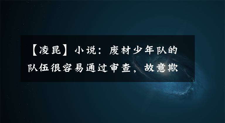 【凌昆】小说：废材少年队的队伍很容易通过审查，故意欺负他的老师感到惊讶。