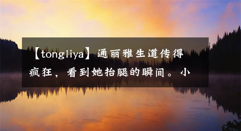【tongliya】通丽雅生道传得疯狂，看到她抬腿的瞬间。小心脏受不了。