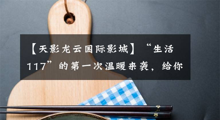 【天影龙云国际影城】“生活117”的第一次温暖来袭,给你最in的食物!