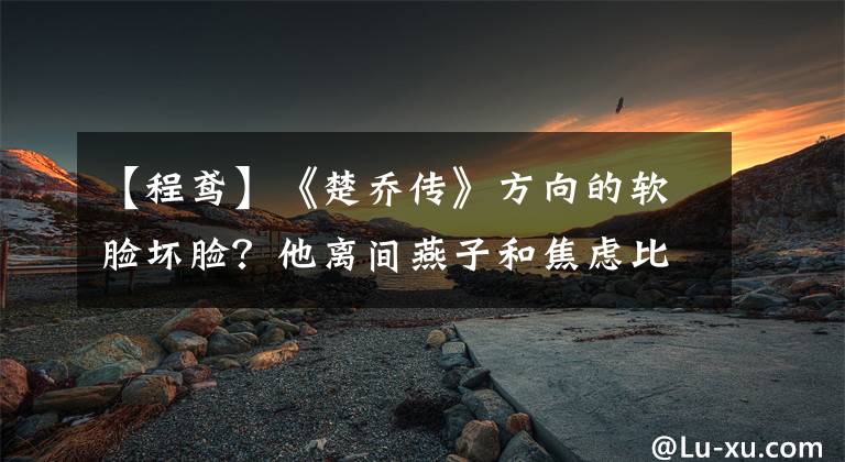 【程鸢】《楚乔传》方向的软脸坏脸？他离间燕子和焦虑比宇文更讨厌