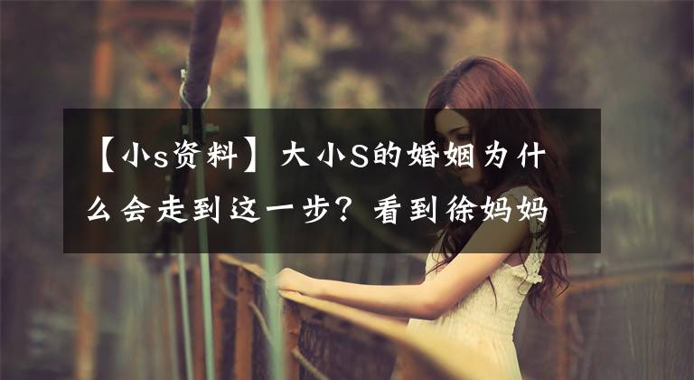 【小s资料】大小S的婚姻为什么会走到这一步?看到徐妈妈做的事,我都知道了