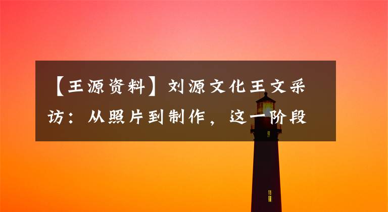 【王源资料】刘源文化王文采访:从照片到制作,这一阶段走了15年