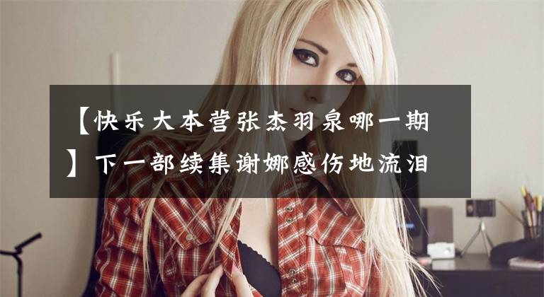 【快乐大本营张杰羽泉哪一期】下一部续集谢娜感伤地流泪,请用拥抱安慰张志。有人注意到无锡吗?