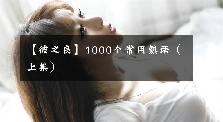 【彼之良】1000个常用熟语（上集）