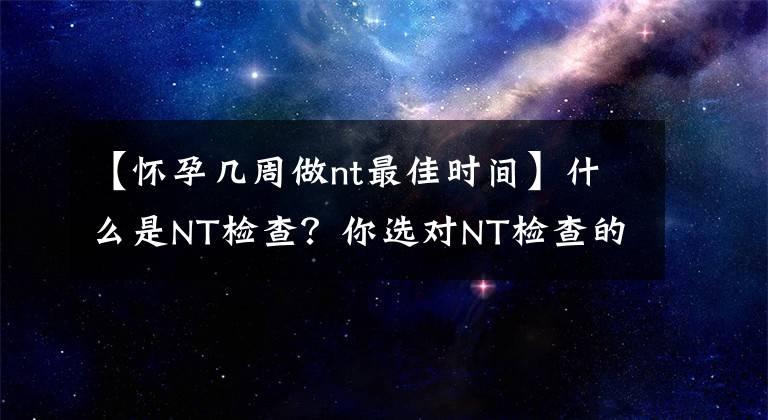 【怀孕几周做nt最佳时间】什么是NT检查?你选对NT检查的时间了吗?