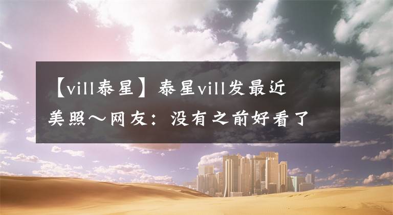 【vill泰星】泰星vill发最近美照～网友：没有之前好看了