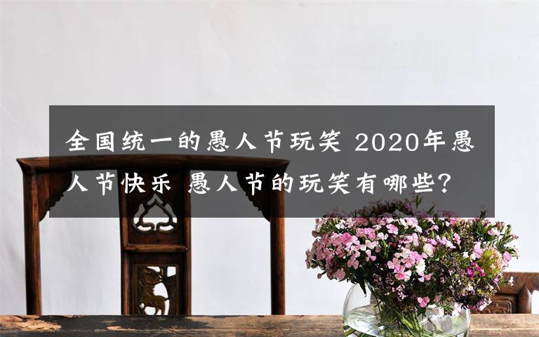 全国统一的愚人节玩笑 2020年愚人节快乐 愚人节的玩笑有哪些?10个愚人节的经典玩笑