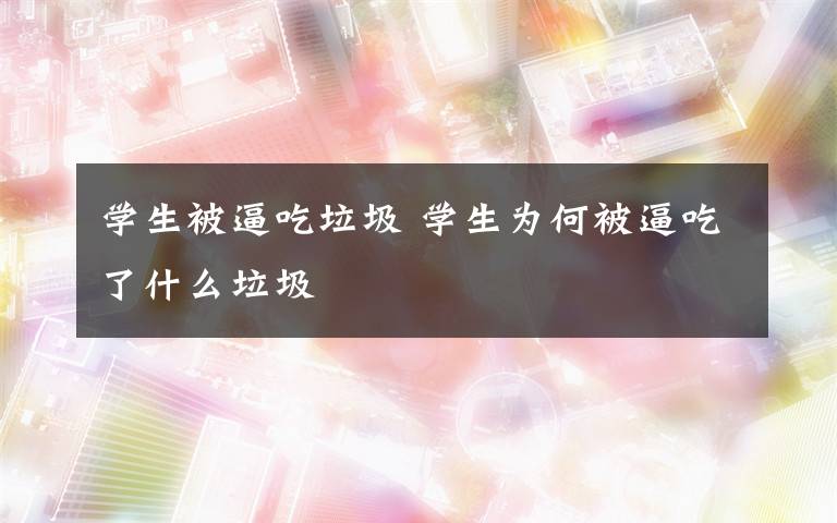 学生被逼吃垃圾 学生为何被逼吃了什么垃圾