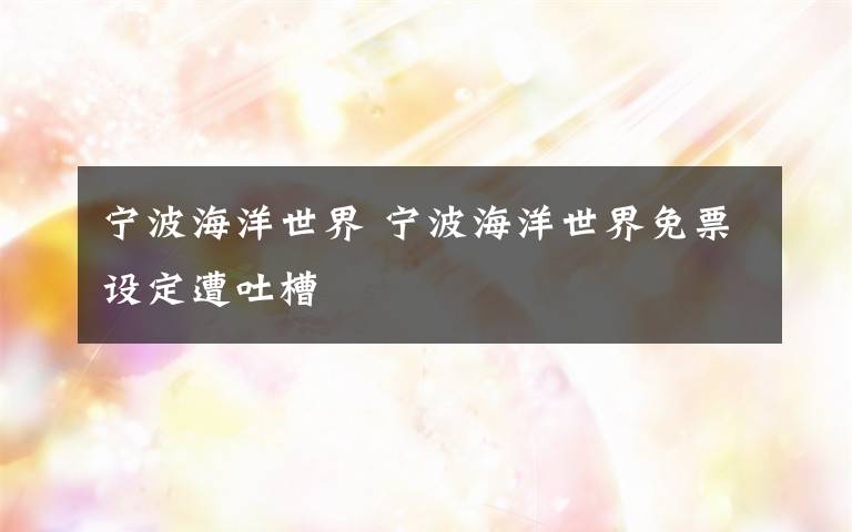 宁波海洋世界 宁波海洋世界免票设定遭吐槽