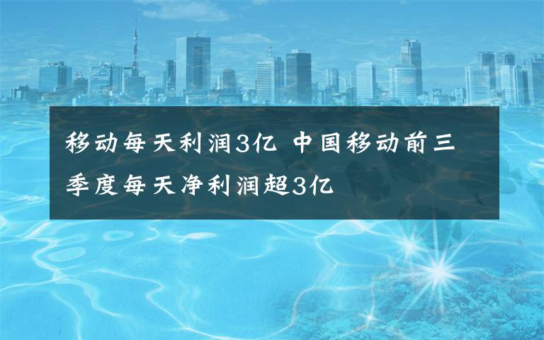 移动每天利润3亿 中国移动前三季度每天净利润超3亿