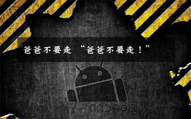 爸爸不要走 “爸爸不要走!”