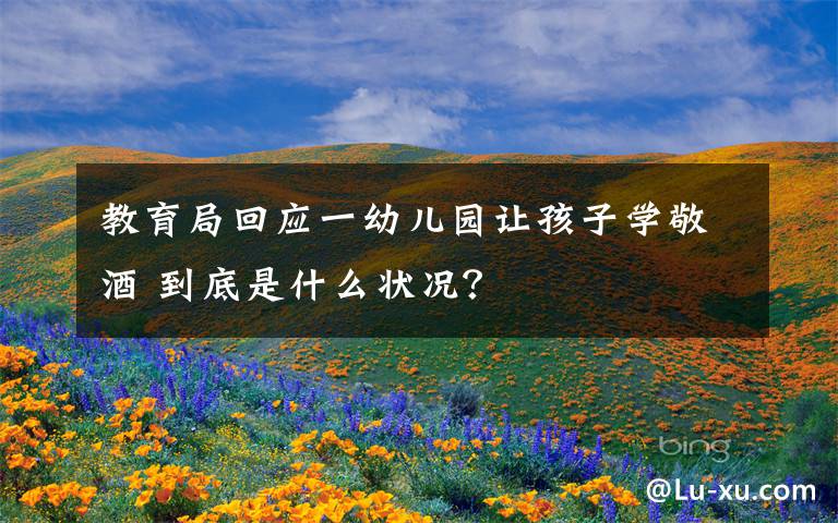 教育局回应一幼儿园让孩子学敬酒 到底是什么状况?