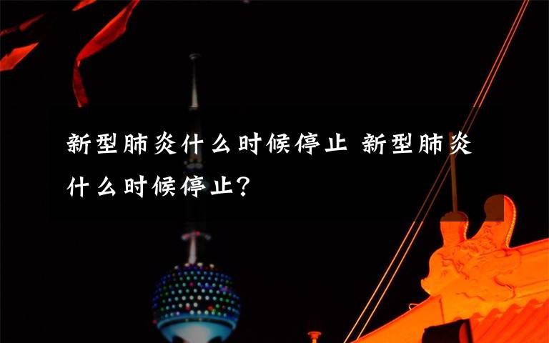 新型肺炎什么时候停止 新型肺炎什么时候停止?