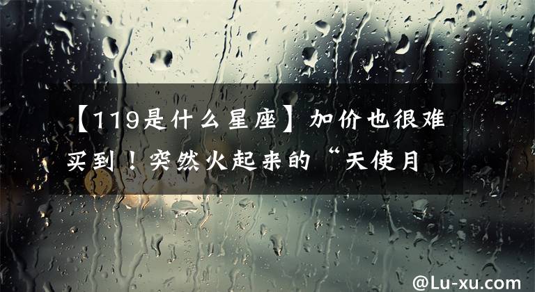 【119是什么星座】加价也很难买到!突然火起来的“天使月亮”是谁?排队4个小时才能买到吗?网民的正直太荒唐了