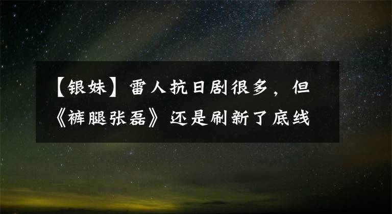 【银妹】雷人抗日剧很多，但《裤腿张磊》还是刷新了底线。