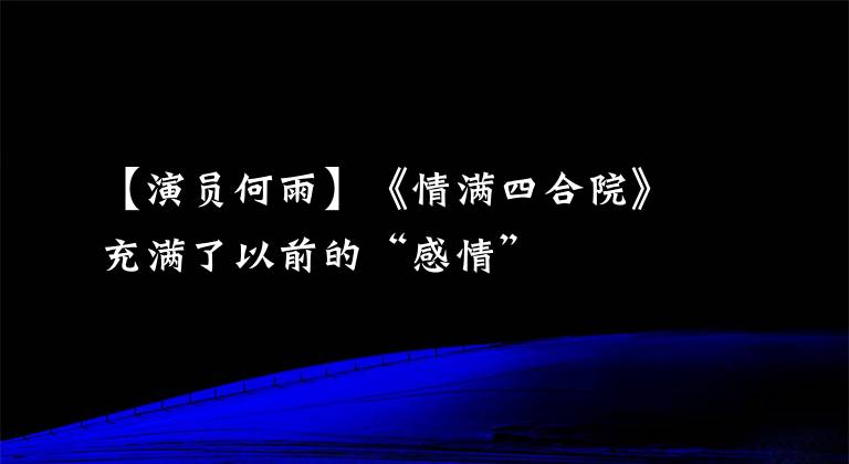 【演员何雨】《情满四合院》充满了以前的“感情”