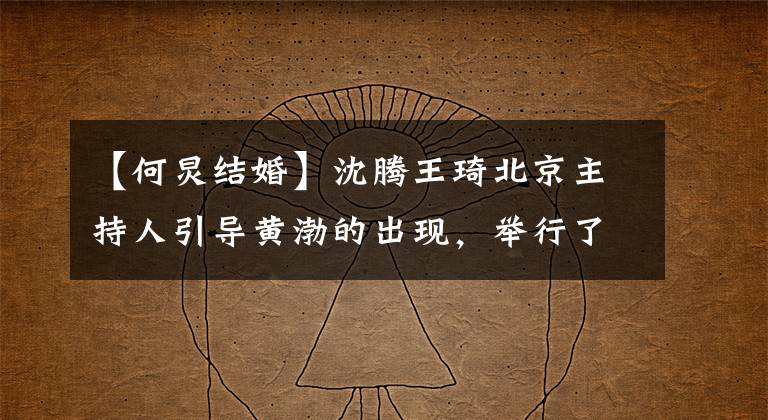 【何炅结婚】沈腾王琦北京主持人引导黄渤的出现,举行了婚礼许继昂。