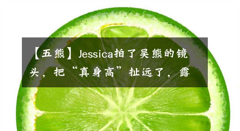 【五熊】Jessica拍了吴熊的镜头，把“真身高”扯远了，露出了馅！