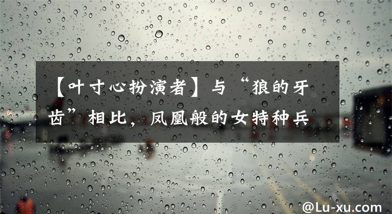 【叶寸心扮演者】与“狼的牙齿”相比，凤凰般的女特种兵的代号真是乱七八糟。