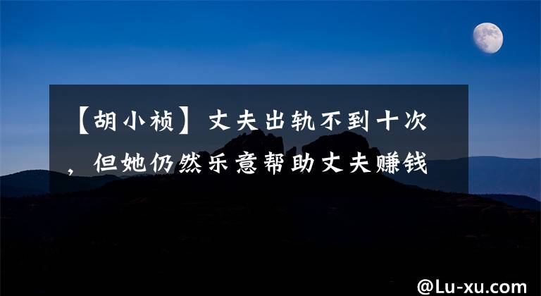 【胡小祯】丈夫出轨不到十次,但她仍然乐意帮助丈夫赚钱