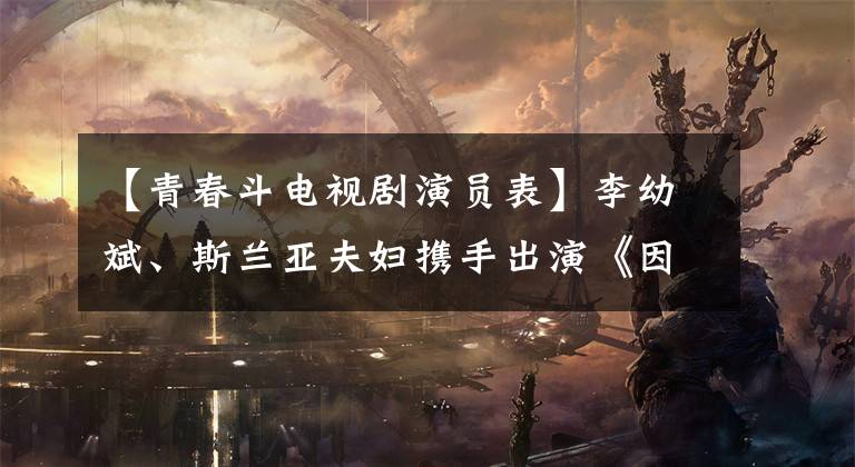 【青春斗电视剧演员表】李幼斌、斯兰亚夫妇携手出演《因法之名》,在剧中饰演夫妇,演唱歌曲。