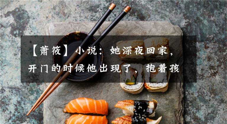 【萧筱】小说：她深夜回家，开门的时候他出现了，抱着孩子的她吓了一跳。