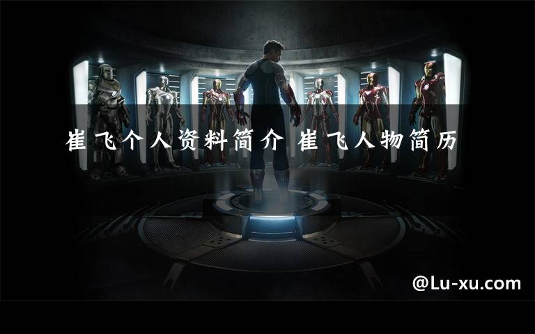 崔飞个人资料简介 崔飞人物简历
