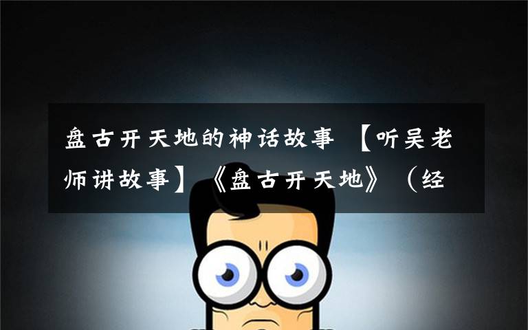 盘古开天地的神话故事 【听吴老师讲故事】《盘古开天地》(经典神话故事)