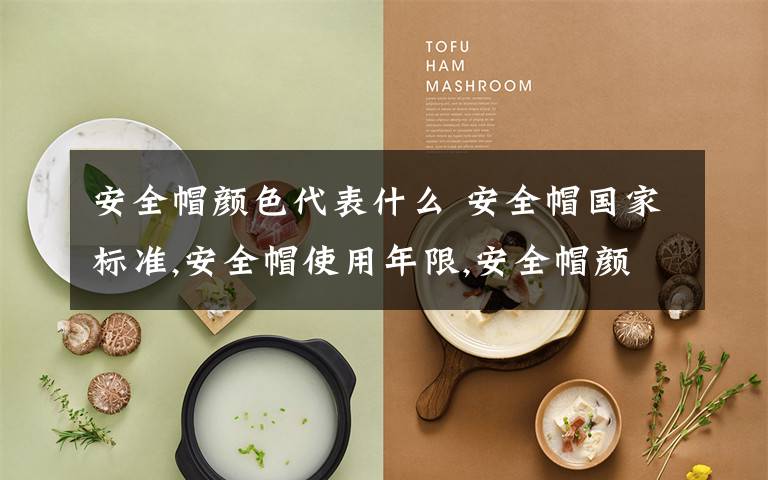 安全帽颜色代表什么 安全帽国家标准,安全帽使用年限,安全帽颜色分类及不同含义