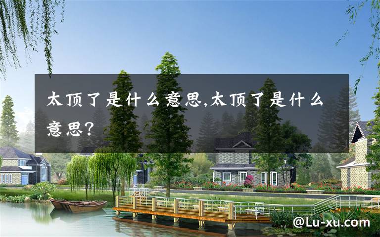 太顶了是什么意思,太顶了是什么意思？