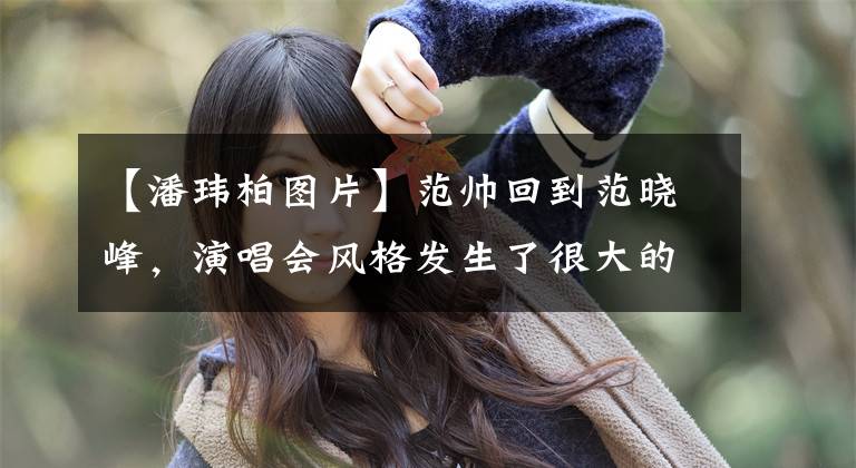 【潘玮柏图片】范帅回到范晓峰，演唱会风格发生了很大的变化，圆脸依然被抢得很厉害。