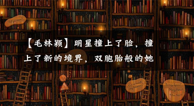 【毛林颖】明星撞上了脸,撞上了新的境界,双胞胎般的她们连命运都碰上了。