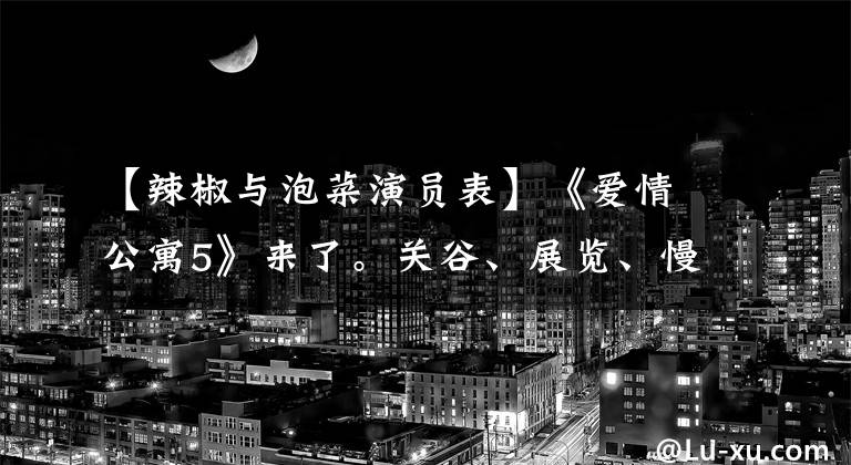 【辣椒与泡菜演员表】《爱情公寓5》来了。关谷、展览、慢油、诺兰不见了。还要看吗?