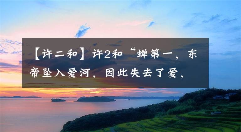 【许二和】许2和“蝉第一,东帝坠入爱河,因此失去了爱,失去了工作