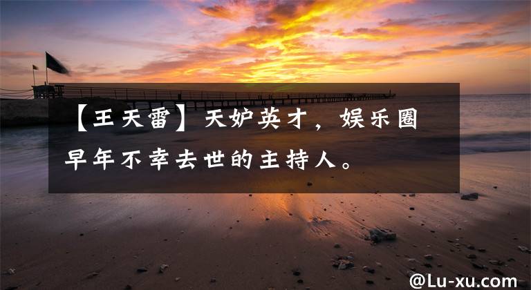 【王天雷】天妒英才,娱乐圈早年不幸去世的主持人。